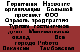 Горничная › Название организации ­ Большой проспект, ООО › Отрасль предприятия ­ Туризм, гостиничное дело › Минимальный оклад ­ 30 000 - Все города Работа » Вакансии   . Тамбовская обл.,Моршанск г.